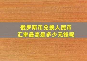 俄罗斯币兑换人民币汇率最高是多少元钱呢