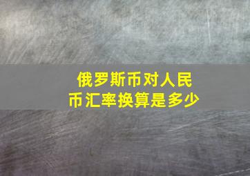 俄罗斯币对人民币汇率换算是多少