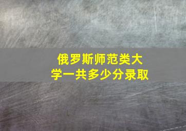 俄罗斯师范类大学一共多少分录取