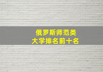 俄罗斯师范类大学排名前十名