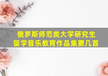 俄罗斯师范类大学研究生留学音乐教育作品集要几首