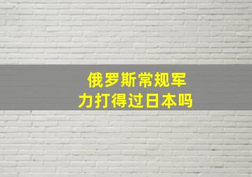 俄罗斯常规军力打得过日本吗