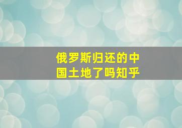 俄罗斯归还的中国土地了吗知乎