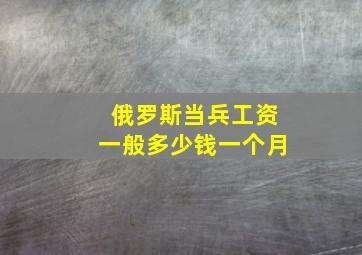 俄罗斯当兵工资一般多少钱一个月