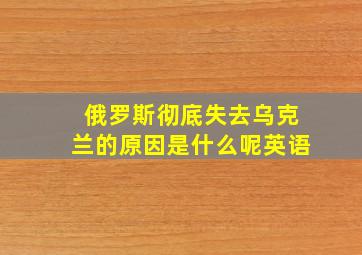 俄罗斯彻底失去乌克兰的原因是什么呢英语