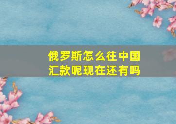 俄罗斯怎么往中国汇款呢现在还有吗