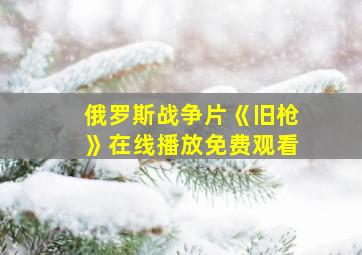 俄罗斯战争片《旧枪》在线播放免费观看