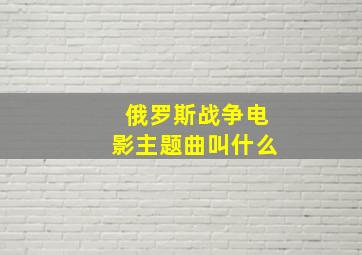 俄罗斯战争电影主题曲叫什么