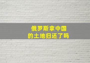 俄罗斯拿中国的土地归还了吗