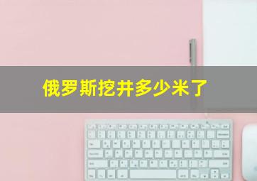 俄罗斯挖井多少米了