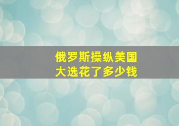 俄罗斯操纵美国大选花了多少钱