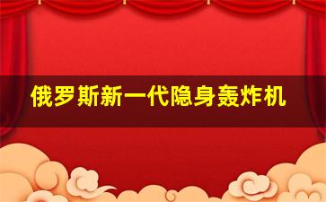 俄罗斯新一代隐身轰炸机