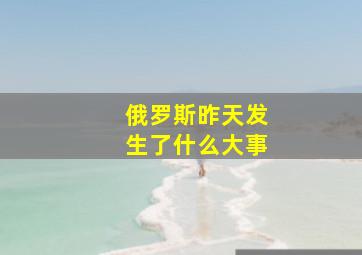 俄罗斯昨天发生了什么大事