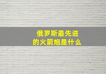 俄罗斯最先进的火箭炮是什么