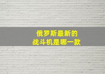 俄罗斯最新的战斗机是哪一款