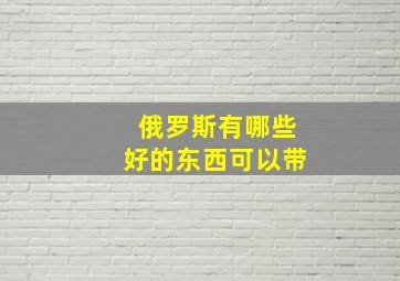 俄罗斯有哪些好的东西可以带