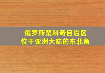 俄罗斯楚科奇自治区位于亚洲大陆的东北角