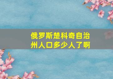 俄罗斯楚科奇自治州人口多少人了啊