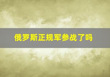 俄罗斯正规军参战了吗