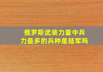 俄罗斯武装力量中兵力最多的兵种是陆军吗