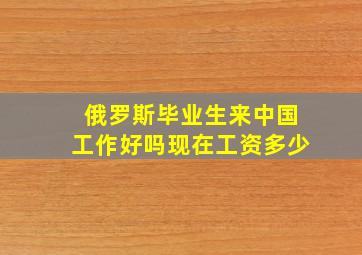 俄罗斯毕业生来中国工作好吗现在工资多少