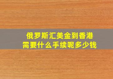 俄罗斯汇美金到香港需要什么手续呢多少钱