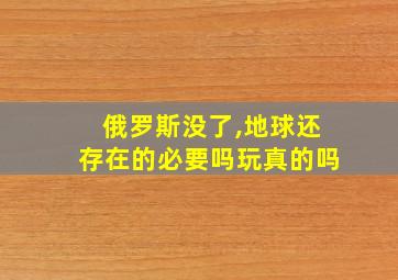 俄罗斯没了,地球还存在的必要吗玩真的吗