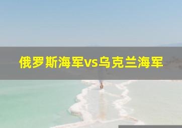 俄罗斯海军vs乌克兰海军