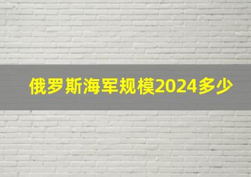 俄罗斯海军规模2024多少