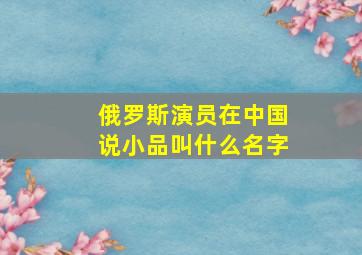 俄罗斯演员在中国说小品叫什么名字