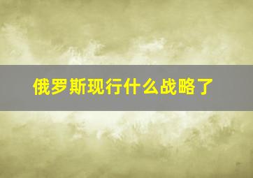 俄罗斯现行什么战略了