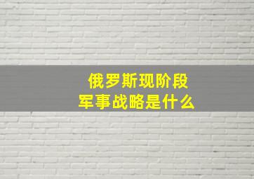 俄罗斯现阶段军事战略是什么