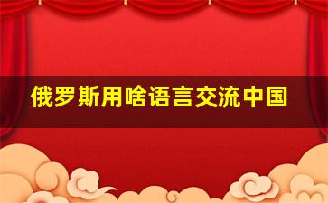 俄罗斯用啥语言交流中国