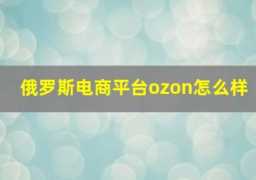 俄罗斯电商平台ozon怎么样