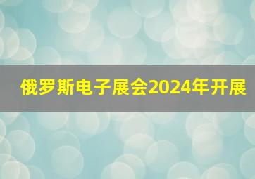 俄罗斯电子展会2024年开展