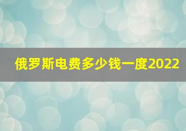 俄罗斯电费多少钱一度2022