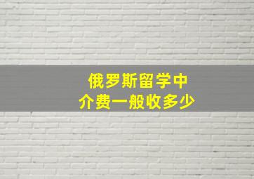 俄罗斯留学中介费一般收多少