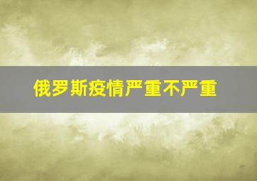 俄罗斯疫情严重不严重