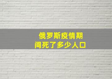 俄罗斯疫情期间死了多少人口