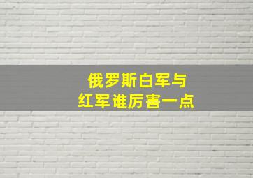 俄罗斯白军与红军谁厉害一点