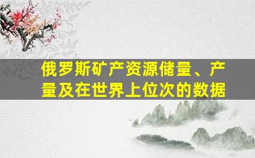 俄罗斯矿产资源储量、产量及在世界上位次的数据