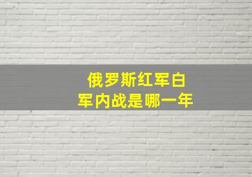 俄罗斯红军白军内战是哪一年