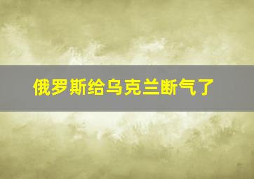 俄罗斯给乌克兰断气了