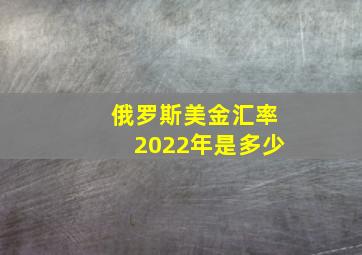 俄罗斯美金汇率2022年是多少