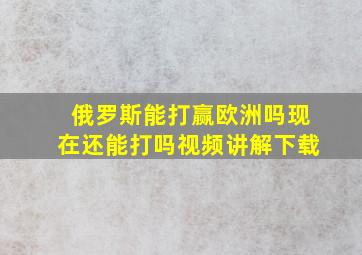 俄罗斯能打赢欧洲吗现在还能打吗视频讲解下载