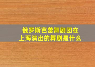 俄罗斯芭蕾舞剧团在上海演出的舞剧是什么