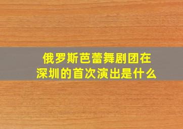 俄罗斯芭蕾舞剧团在深圳的首次演出是什么