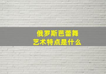 俄罗斯芭蕾舞艺术特点是什么