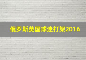 俄罗斯英国球迷打架2016