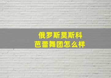 俄罗斯莫斯科芭蕾舞团怎么样